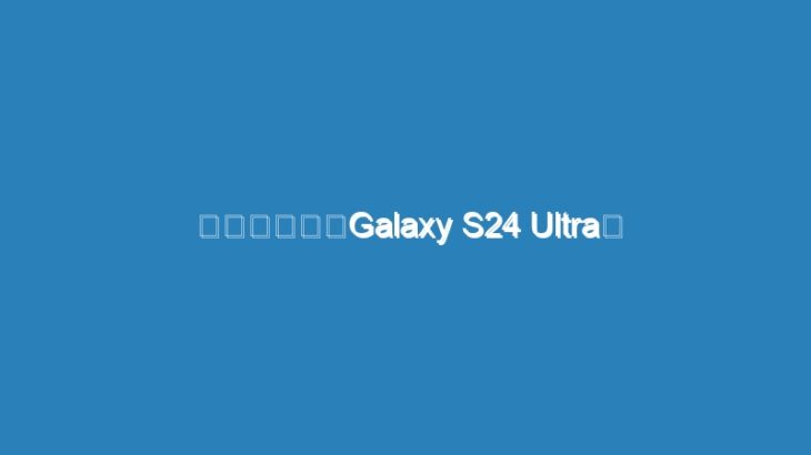新作スマホ「Galaxy S24 Ultra」 好きなところ3選、微妙なところ3選