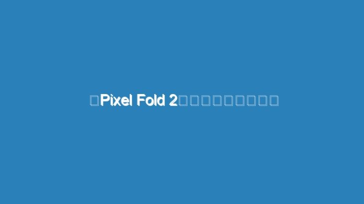 「Pixel Fold 2」の画像がリーク？ カメラ周りが変わりすぎ